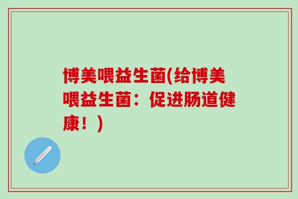 博美喂益生菌(给博美喂益生菌：促进肠道健康！)