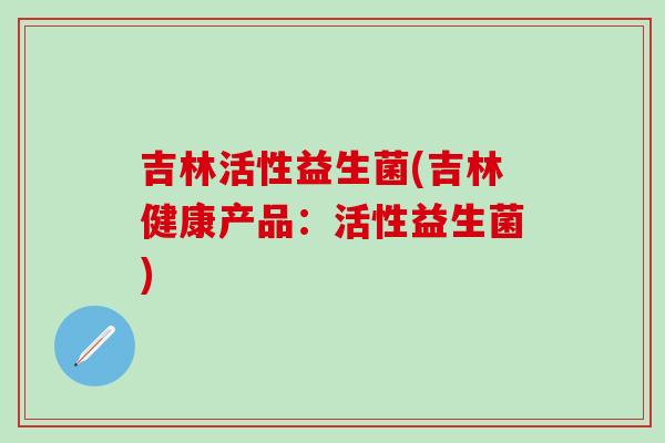 吉林活性益生菌(吉林健康产品：活性益生菌)