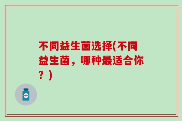 不同益生菌选择(不同益生菌，哪种适合你？)