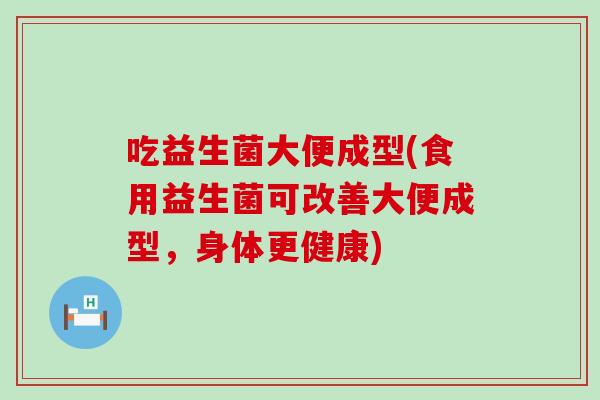 吃益生菌大便成型(食用益生菌可改善大便成型，身体更健康)