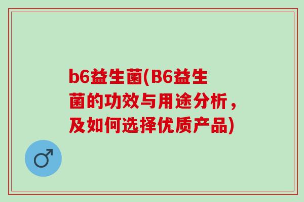 b6益生菌(B6益生菌的功效与用途分析，及如何选择优质产品)