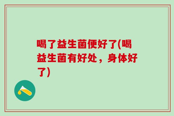 喝了益生菌便好了(喝益生菌有好处，身体好了)