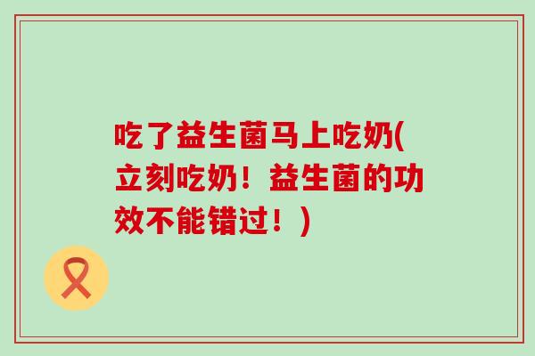 吃了益生菌马上吃奶(立刻吃奶！益生菌的功效不能错过！)