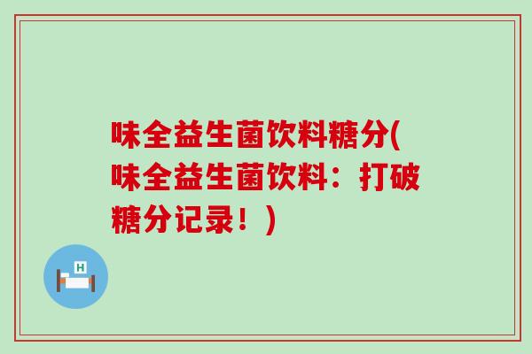 味全益生菌饮料糖分(味全益生菌饮料：打破糖分记录！)