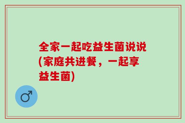 全家一起吃益生菌说说(家庭共进餐，一起享益生菌)
