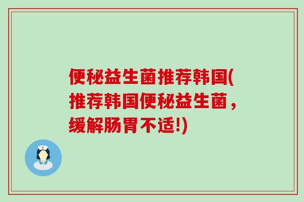 益生菌推荐韩国(推荐韩国益生菌，缓解肠胃不适!)