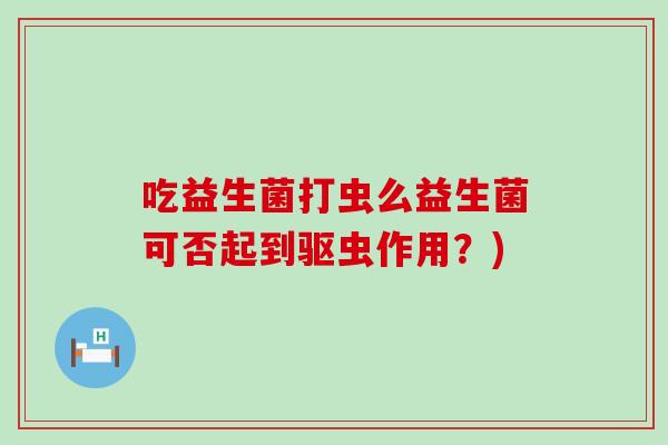 吃益生菌打虫么益生菌可否起到驱虫作用？)