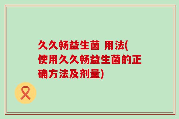 久久畅益生菌 用法(使用久久畅益生菌的正确方法及剂量)