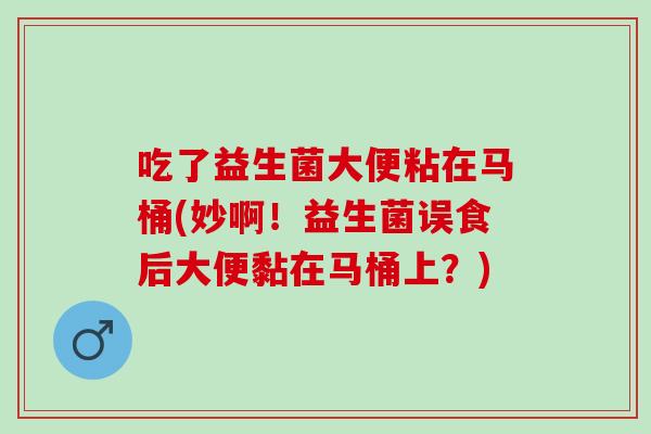 吃了益生菌大便粘在马桶(妙啊！益生菌误食后大便黏在马桶上？)
