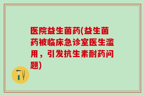 医院益生菌药(益生菌药被临床急诊室医生滥用，引发抗生素耐药问题)