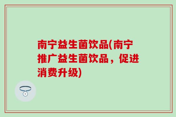 南宁益生菌饮品(南宁推广益生菌饮品，促进消费升级)