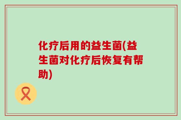 后用的益生菌(益生菌对后恢复有帮助)