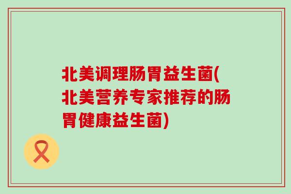 北美调理肠胃益生菌(北美营养专家推荐的肠胃健康益生菌)