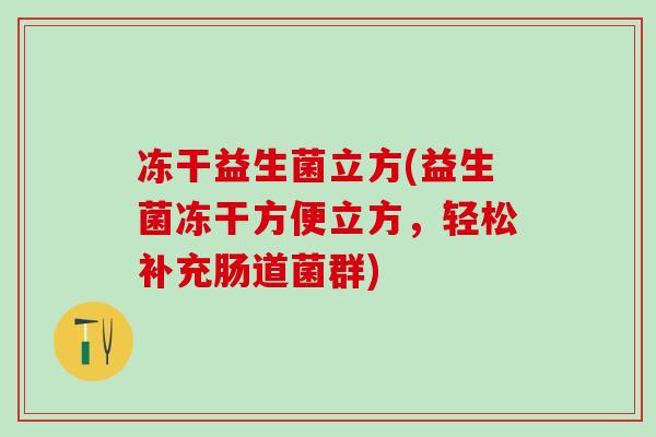 冻干益生菌立方(益生菌冻干方便立方，轻松补充肠道菌群)