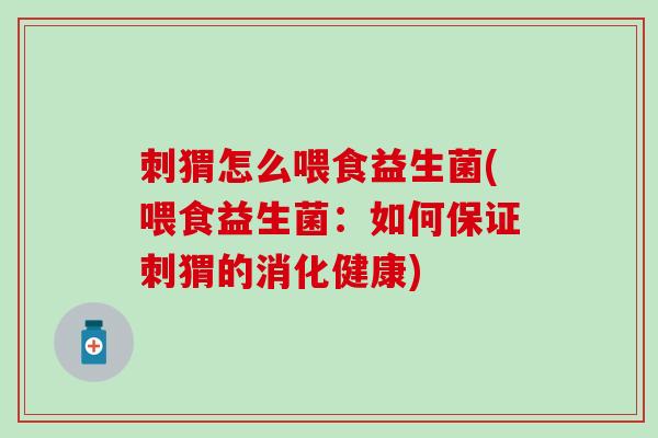 刺猬怎么喂食益生菌(喂食益生菌：如何保证刺猬的消化健康)