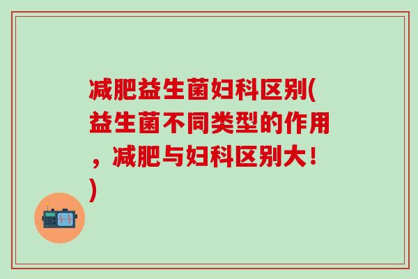 益生菌区别(益生菌不同类型的作用，与区别大！)