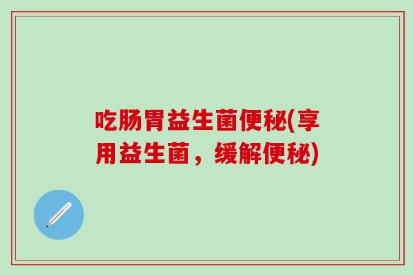 吃肠胃益生菌(享用益生菌，缓解)