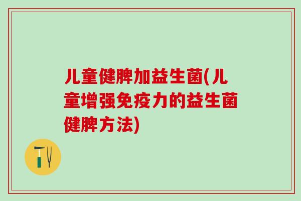 儿童健脾加益生菌(儿童增强力的益生菌健脾方法)