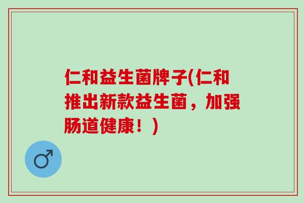 仁和益生菌牌子(仁和推出新款益生菌，加强肠道健康！)
