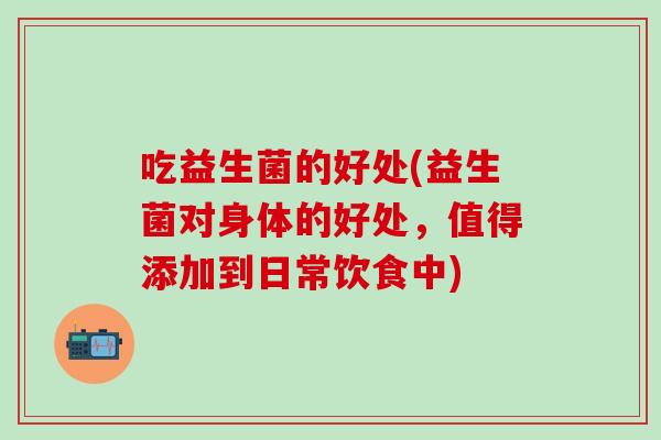 吃益生菌的好处(益生菌对身体的好处，值得添加到日常饮食中)