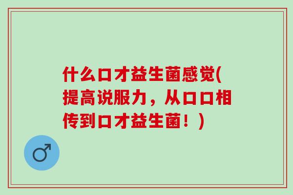 什么口才益生菌感觉(提高说服力，从口口相传到口才益生菌！)