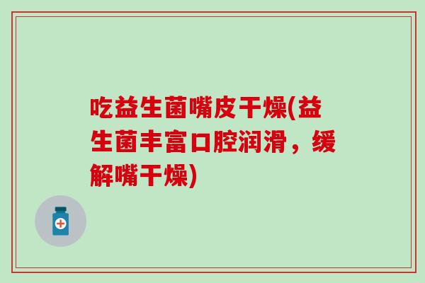 吃益生菌嘴皮干燥(益生菌丰富口腔润滑，缓解嘴干燥)
