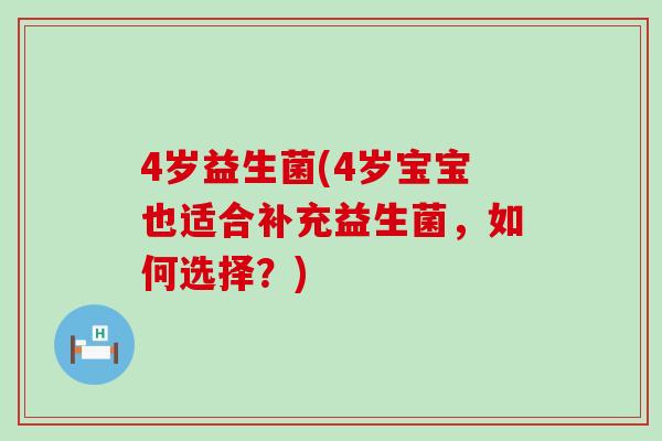 4岁益生菌(4岁宝宝也适合补充益生菌，如何选择？)