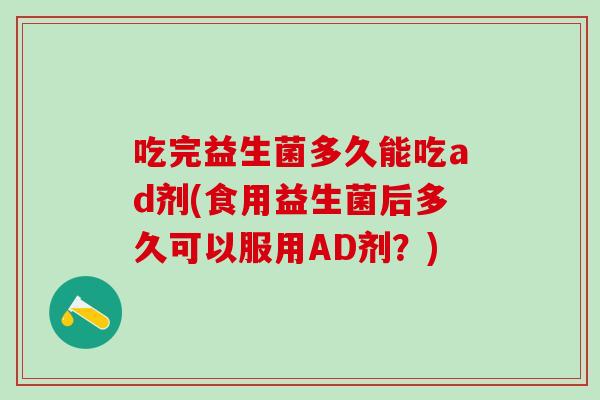 吃完益生菌多久能吃ad剂(食用益生菌后多久可以服用AD剂？)
