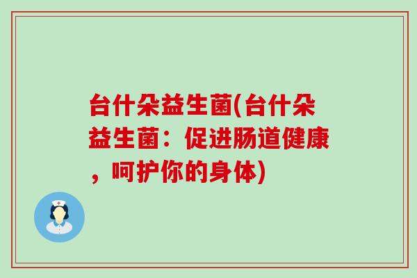 台什朵益生菌(台什朵益生菌：促进肠道健康，呵护你的身体)