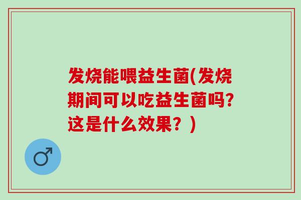 发烧能喂益生菌(发烧期间可以吃益生菌吗？这是什么效果？)