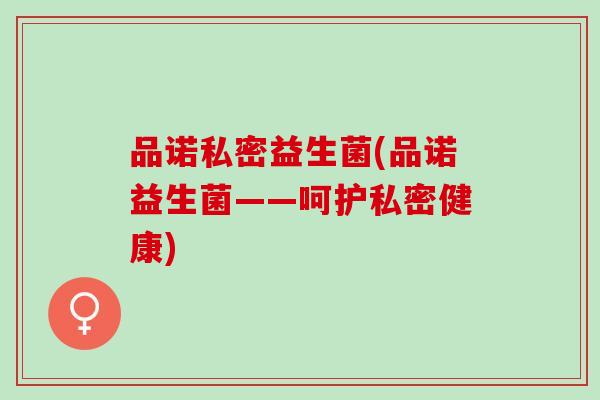 品诺私密益生菌(品诺益生菌——呵护私密健康)