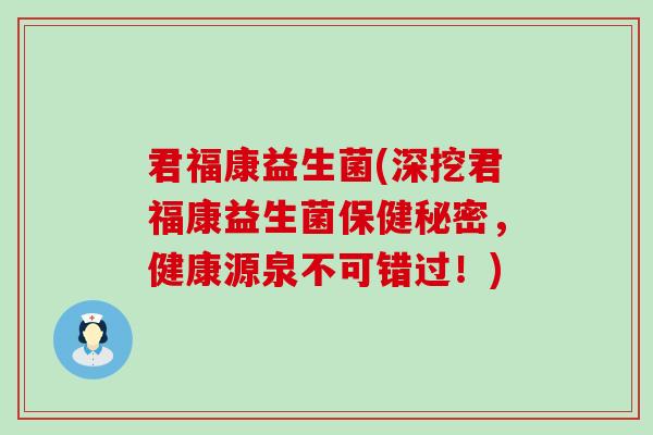 君福康益生菌(深挖君福康益生菌保健秘密，健康源泉不可错过！)