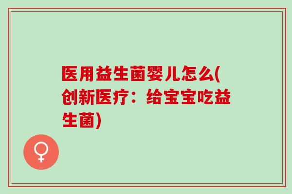 医用益生菌婴儿怎么(创新医疗：给宝宝吃益生菌)