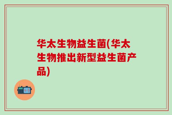 华太生物益生菌(华太生物推出新型益生菌产品)