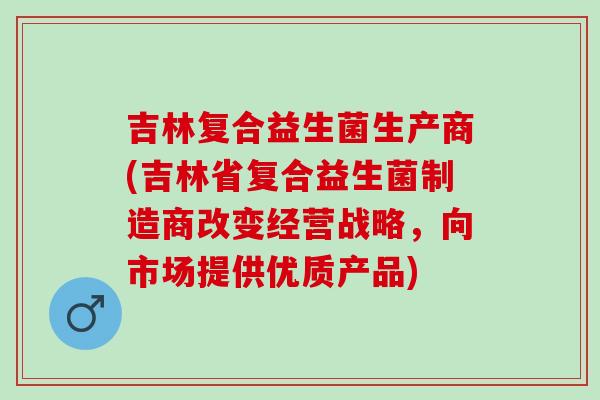 吉林复合益生菌生产商(吉林省复合益生菌制造商改变经营战略，向市场提供优质产品)