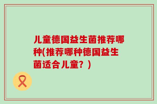 儿童德国益生菌推荐哪种(推荐哪种德国益生菌适合儿童？)