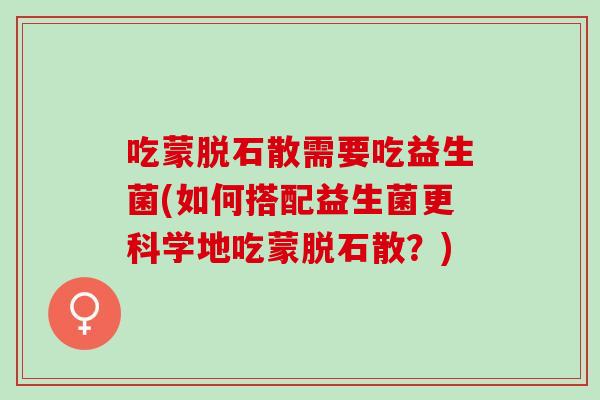 吃蒙脱石散需要吃益生菌(如何搭配益生菌更科学地吃蒙脱石散？)