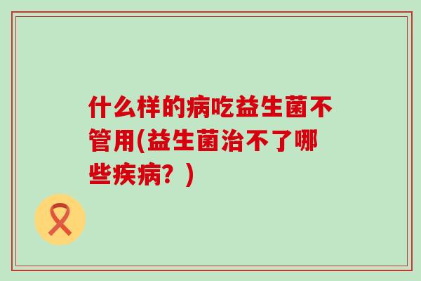 什么样的吃益生菌不管用(益生菌不了哪些？)
