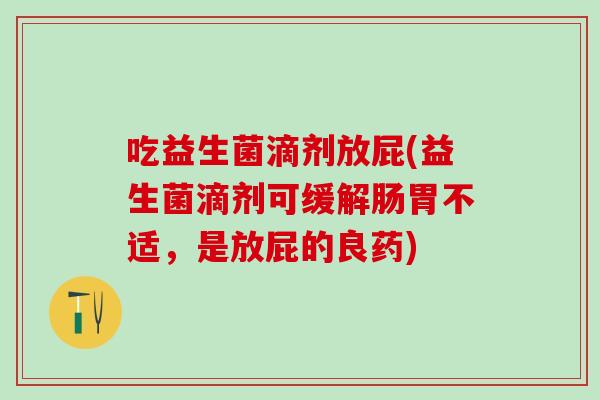 吃益生菌滴剂放屁(益生菌滴剂可缓解肠胃不适，是放屁的良药)