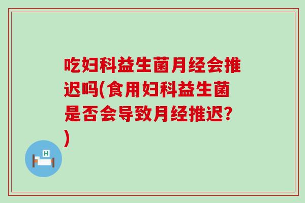 吃益生菌会推迟吗(食用益生菌是否会导致推迟？)