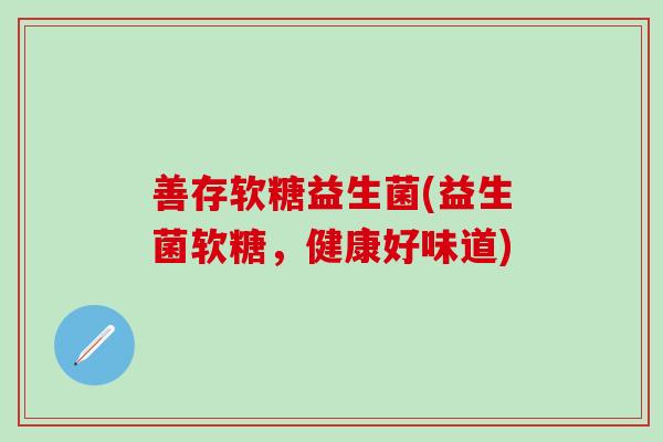 善存软糖益生菌(益生菌软糖，健康好味道)