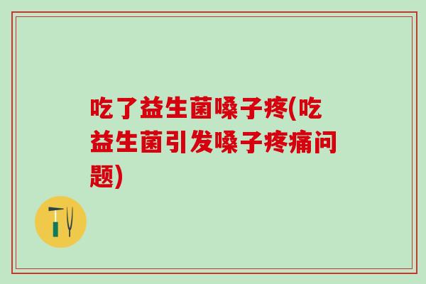 吃了益生菌嗓子疼(吃益生菌引发嗓子问题)