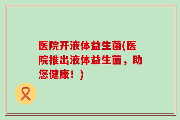 医院开液体益生菌(医院推出液体益生菌，助您健康！)