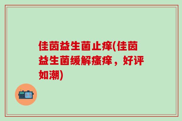 佳茵益生菌止痒(佳茵益生菌缓解，好评如潮)