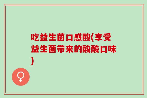 吃益生菌口感酸(享受益生菌带来的酸酸口味)
