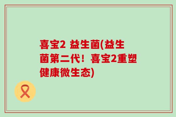 喜宝2 益生菌(益生菌第二代！喜宝2重塑健康微生态)