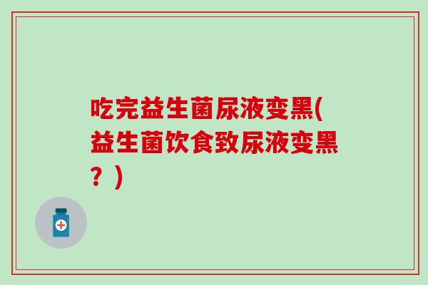 吃完益生菌尿液变黑(益生菌饮食致尿液变黑？)