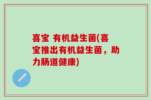 喜宝 有机益生菌(喜宝推出有机益生菌，助力肠道健康)