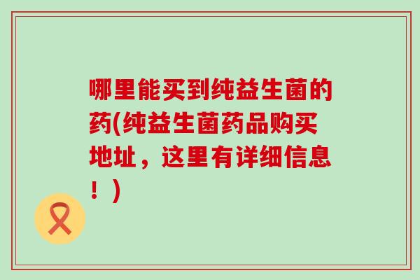 哪里能买到纯益生菌的药(纯益生菌药品购买地址，这里有详细信息！)