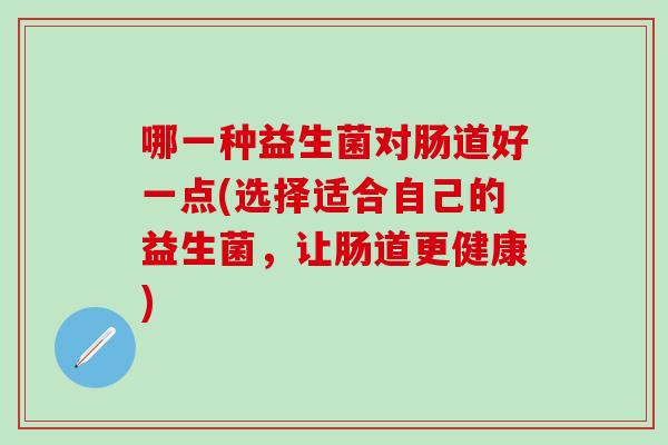 哪一种益生菌对肠道好一点(选择适合自己的益生菌，让肠道更健康)